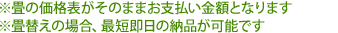 畳の価格表がそのままお支払い金額となります。また、畳替えの場合、最短即日の納品が可能です。